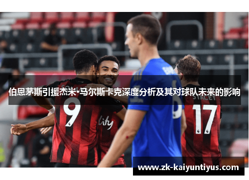 伯恩茅斯引援杰米·马尔斯卡克深度分析及其对球队未来的影响