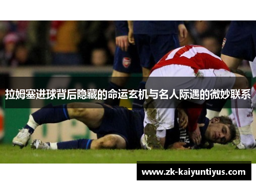 拉姆塞进球背后隐藏的命运玄机与名人际遇的微妙联系
