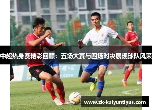 中超热身赛精彩回顾：五场大赛与四场对决展现球队风采