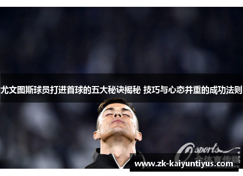 尤文图斯球员打进首球的五大秘诀揭秘 技巧与心态并重的成功法则