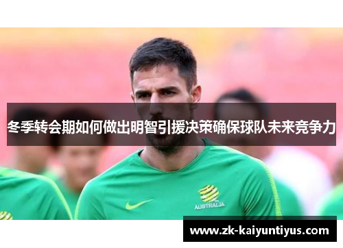冬季转会期如何做出明智引援决策确保球队未来竞争力