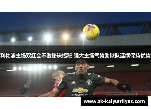 利物浦主场双红会不败秘诀揭秘 强大主场气势助球队连续保持优势