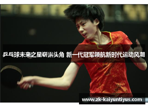 乒乓球未来之星崭露头角 新一代冠军领航新时代运动风潮