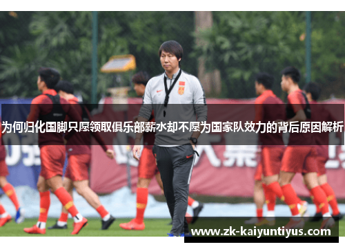 为何归化国脚只愿领取俱乐部薪水却不愿为国家队效力的背后原因解析