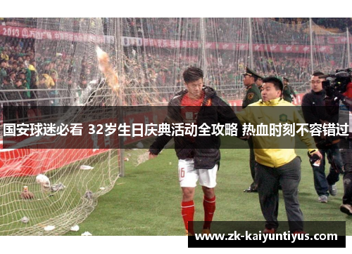 国安球迷必看 32岁生日庆典活动全攻略 热血时刻不容错过