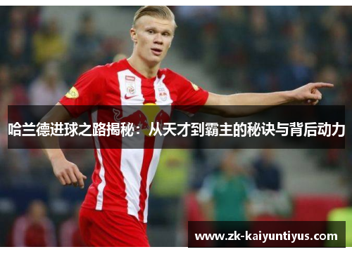 哈兰德进球之路揭秘：从天才到霸主的秘诀与背后动力