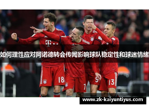 如何理性应对阿诺德转会传闻影响球队稳定性和球迷情绪