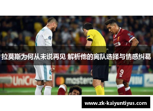 拉莫斯为何从未说再见 解析他的离队选择与情感纠葛