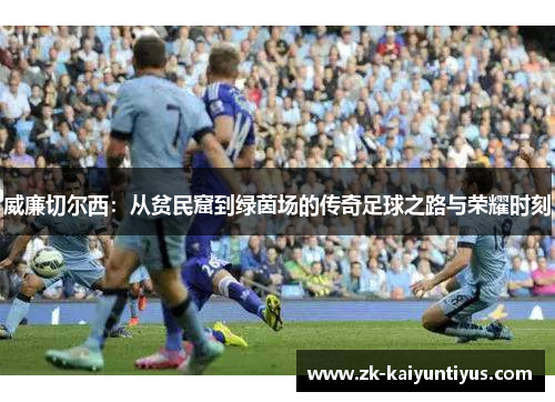 威廉切尔西：从贫民窟到绿茵场的传奇足球之路与荣耀时刻