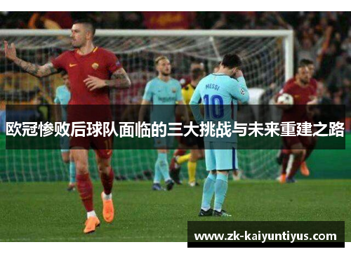 欧冠惨败后球队面临的三大挑战与未来重建之路