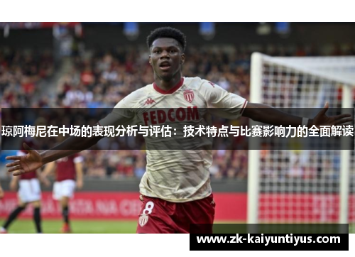 琼阿梅尼在中场的表现分析与评估：技术特点与比赛影响力的全面解读