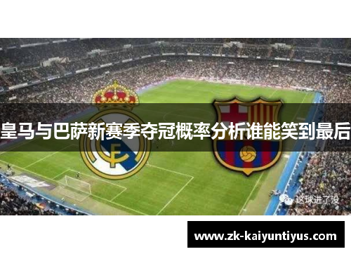 皇马与巴萨新赛季夺冠概率分析谁能笑到最后