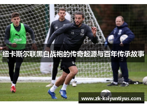 纽卡斯尔联黑白战袍的传奇起源与百年传承故事