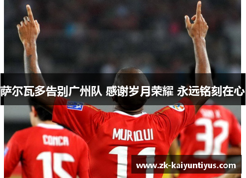 萨尔瓦多告别广州队 感谢岁月荣耀 永远铭刻在心