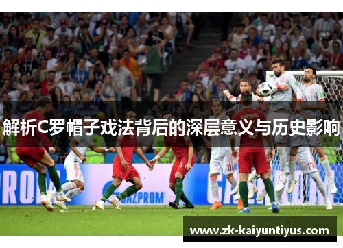 解析C罗帽子戏法背后的深层意义与历史影响