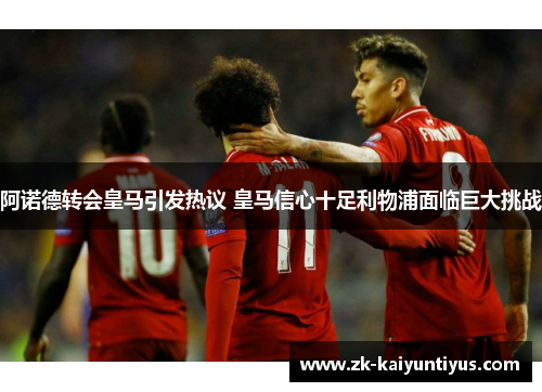 阿诺德转会皇马引发热议 皇马信心十足利物浦面临巨大挑战