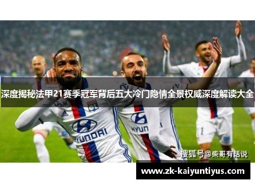 深度揭秘法甲21赛季冠军背后五大冷门隐情全景权威深度解读大全