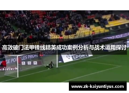 高效破门法甲锋线精英成功案例分析与战术运用探讨