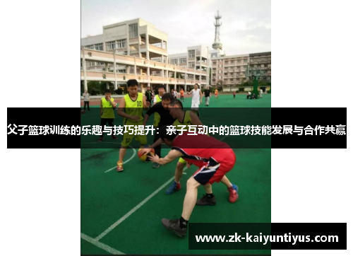 父子篮球训练的乐趣与技巧提升：亲子互动中的篮球技能发展与合作共赢